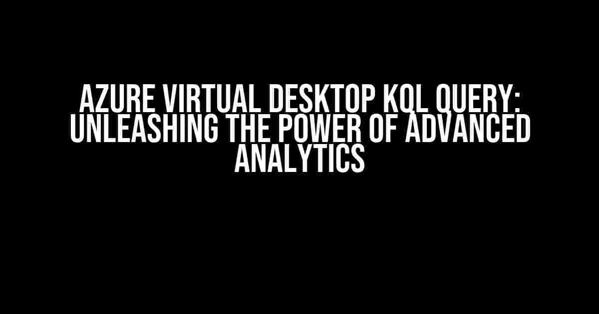 Azure Virtual Desktop KQL Query: Unleashing the Power of Advanced Analytics