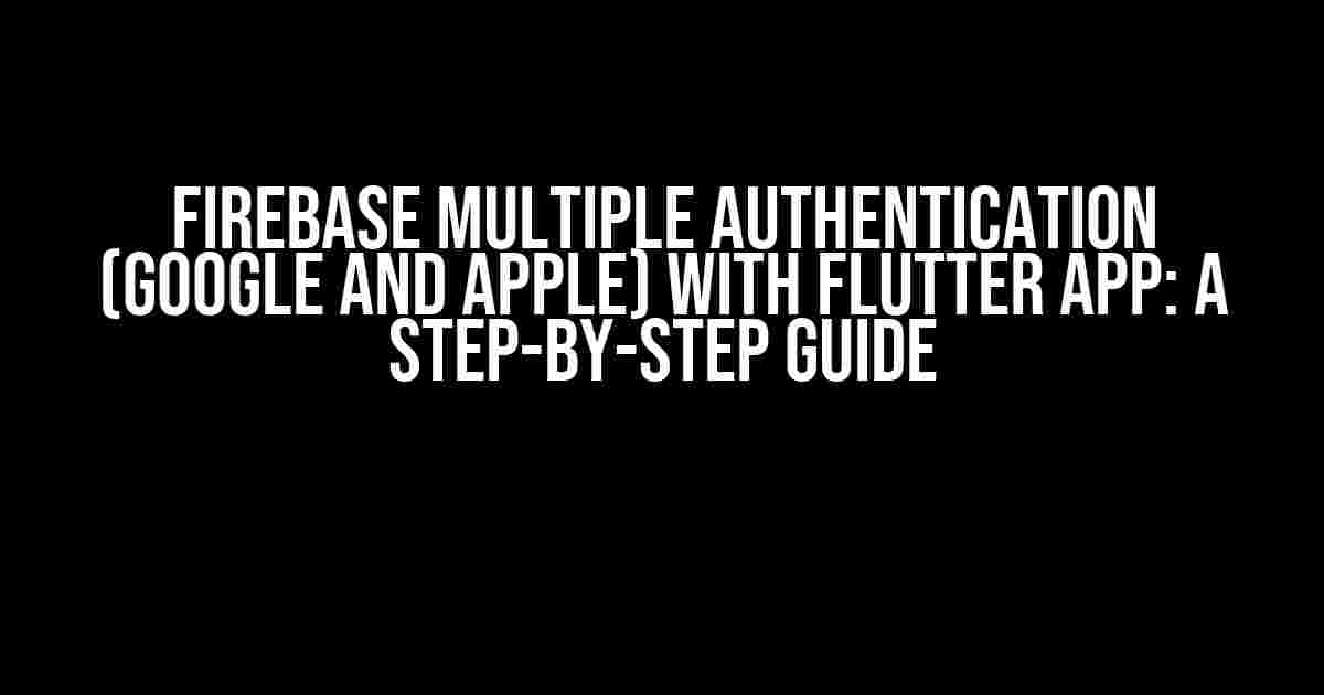 Firebase Multiple Authentication (Google and Apple) with Flutter App: A Step-by-Step Guide