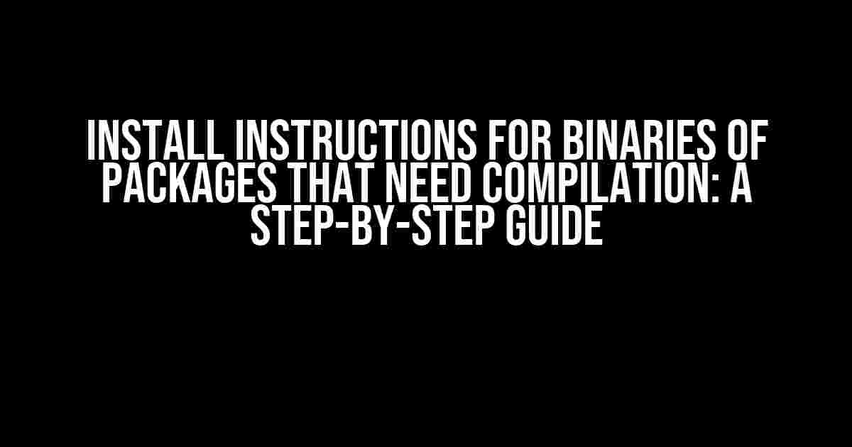 Install Instructions for Binaries of Packages that Need Compilation: A Step-by-Step Guide