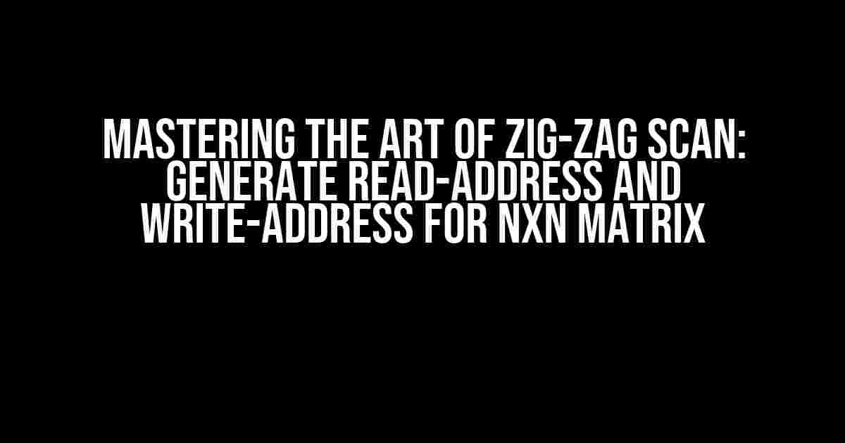 Mastering the Art of Zig-Zag Scan: Generate Read-Address and Write-Address for NxN Matrix