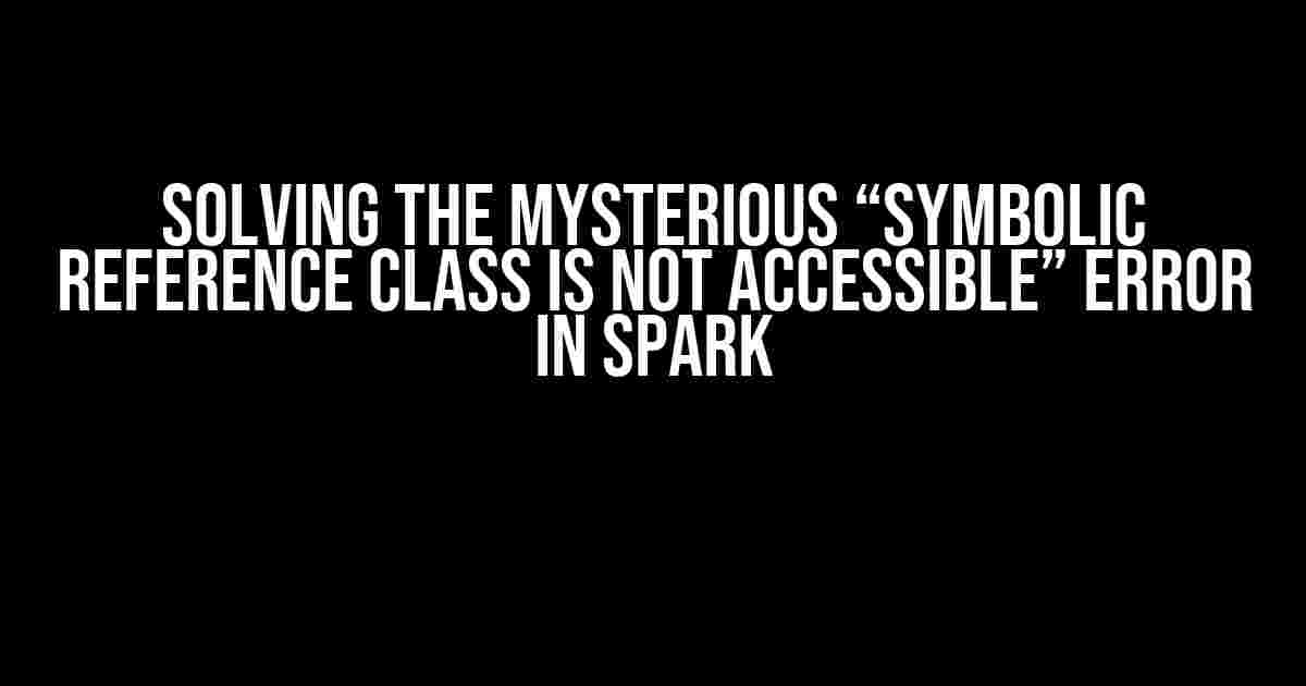 Solving the Mysterious “Symbolic Reference Class is Not Accessible” Error in Spark