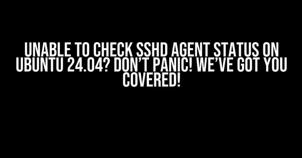 Unable to Check SSHD Agent Status on Ubuntu 24.04? Don’t Panic! We’ve Got You Covered!